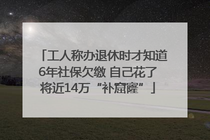 工人称办退休时才知道6年社保欠缴 自己花了将近14万“补窟窿”
